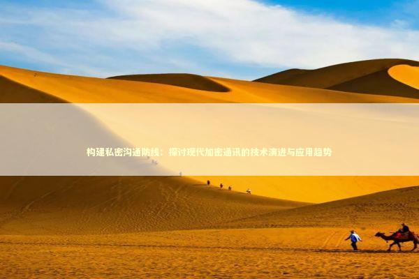 构建私密沟通防线：探讨现代加密通讯的技术演进与应用趋势