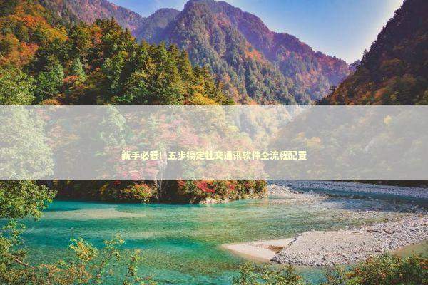 新手必看！五步搞定社交通讯软件全流程配置